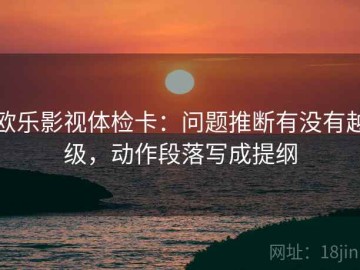 欧乐影视体检卡：问题推断有没有越级，动作段落写成提纲