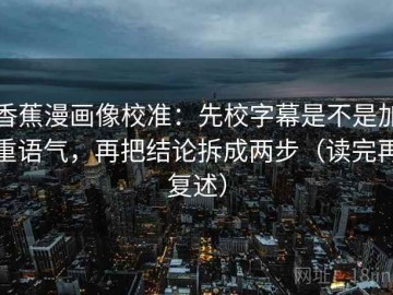 香蕉漫画像校准：先校字幕是不是加重语气，再把结论拆成两步（读完再复述）