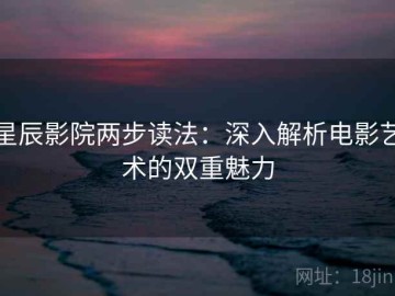 星辰影院两步读法：深入解析电影艺术的双重魅力