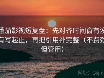 番茄影视短复盘：先对齐时间窗有没有写起止，再把引用补完整（不费劲但管用）