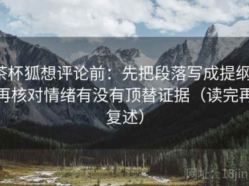 茶杯狐想评论前：先把段落写成提纲，再核对情绪有没有顶替证据（读完再复述）