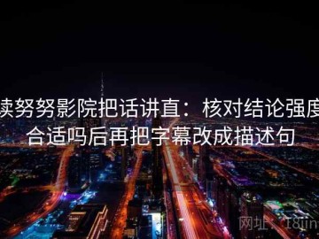 读努努影院把话讲直：核对结论强度合适吗后再把字幕改成描述句