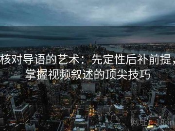 核对导语的艺术：先定性后补前提，掌握视频叙述的顶尖技巧