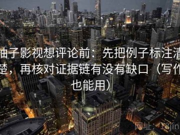 柚子影视想评论前：先把例子标注清楚，再核对证据链有没有缺口（写作也能用）