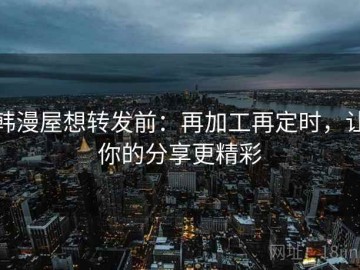 韩漫屋想转发前：再加工再定时，让你的分享更精彩