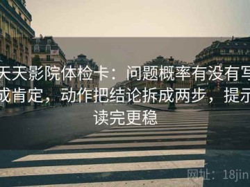 天天影院体检卡：问题概率有没有写成肯定，动作把结论拆成两步，提示读完更稳