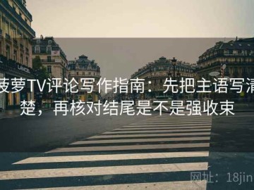 菠萝TV评论写作指南：先把主语写清楚，再核对结尾是不是强收束