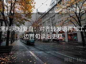 黑料网短复盘：对齐转发语再加工，边界句读后更稳