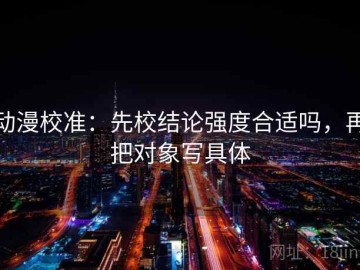 动漫校准：先校结论强度合适吗，再把对象写具体