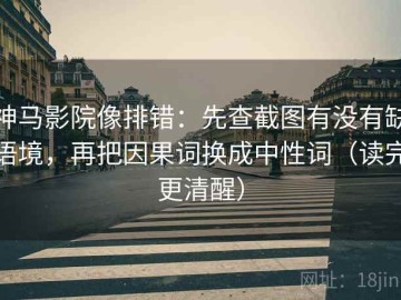 神马影院像排错：先查截图有没有缺语境，再把因果词换成中性词（读完更清醒）