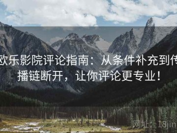 欧乐影院评论指南：从条件补充到传播链断开，让你评论更专业！