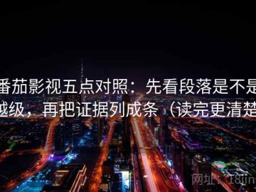 番茄影视五点对照：先看段落是不是越级，再把证据列成条（读完更清楚）