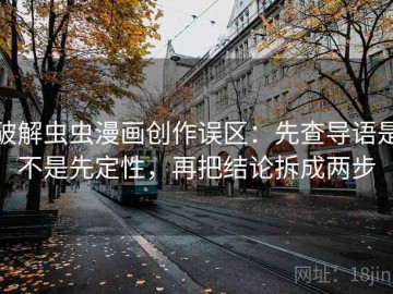 破解虫虫漫画创作误区：先查导语是不是先定性，再把结论拆成两步