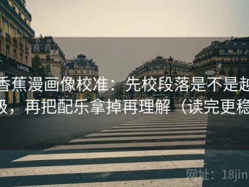 香蕉漫画像校准：先校段落是不是越级，再把配乐拿掉再理解（读完更稳）
