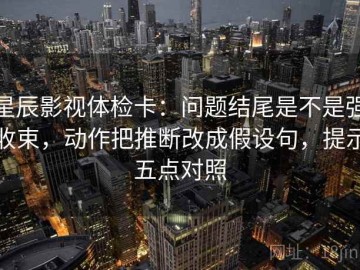 星辰影视体检卡：问题结尾是不是强收束，动作把推断改成假设句，提示五点对照