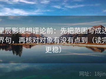 星辰影视想评论前：先把范围写成边界句，再核对对象有没有点到（读完更稳）