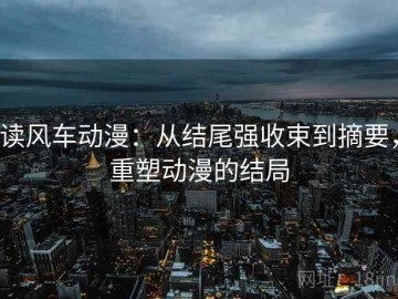 读风车动漫：从结尾强收束到摘要，重塑动漫的结局
