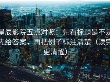 星辰影院五点对照：先看标题是不是先给答案，再把例子标注清楚（读完更清醒）