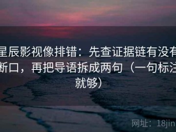 星辰影视像排错：先查证据链有没有断口，再把导语拆成两句（一句标注就够）