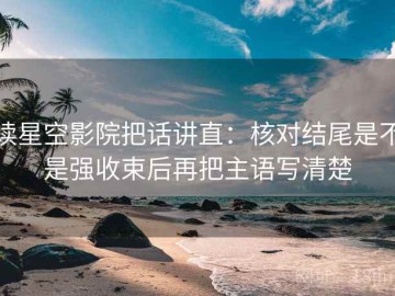 读星空影院把话讲直：核对结尾是不是强收束后再把主语写清楚