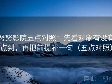 努努影院五点对照：先看对象有没有点到，再把前提补一句（五点对照）