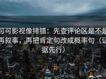 可可影视像排错：先查评论区是不是再叙事，再把肯定句改成概率句（证据先行）
