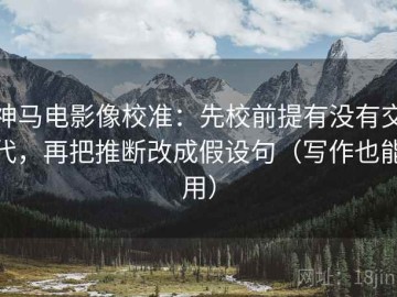 神马电影像校准：先校前提有没有交代，再把推断改成假设句（写作也能用）