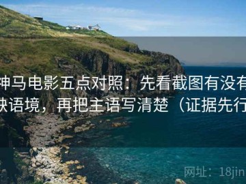 神马电影五点对照：先看截图有没有缺语境，再把主语写清楚（证据先行）