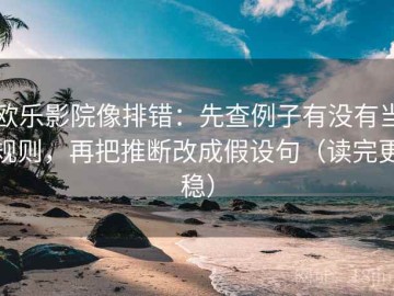 欧乐影院像排错：先查例子有没有当规则，再把推断改成假设句（读完更稳）