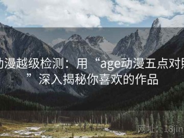 动漫越级检测：用“age动漫五点对照”深入揭秘你喜欢的作品