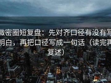 微密圈短复盘：先对齐口径有没有写明白，再把口径写成一句话（读完再复述）
