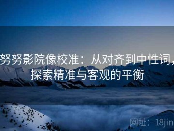 努努影院像校准：从对齐到中性词，探索精准与客观的平衡
