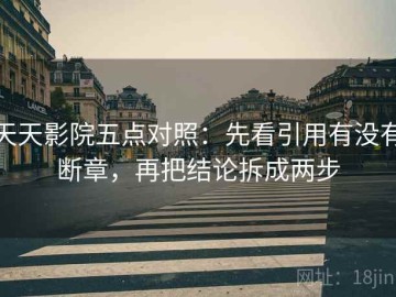 天天影院五点对照：先看引用有没有断章，再把结论拆成两步