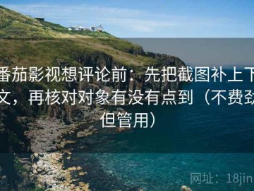 番茄影视想评论前：先把截图补上下文，再核对对象有没有点到（不费劲但管用）