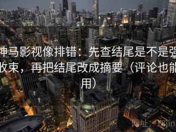 神马影视像排错：先查结尾是不是强收束，再把结尾改成摘要（评论也能用）