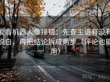 爱看机器人像排错：先查主语有没有说白，再把结论拆成两步（评论也能用）