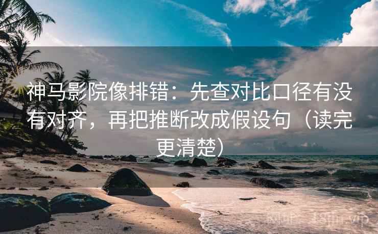 神马影院像排错：先查对比口径有没有对齐，再把推断改成假设句（读完更清楚）