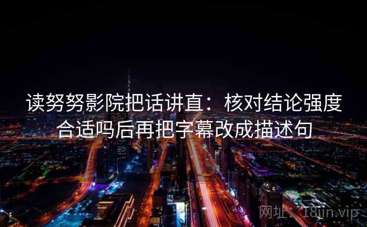 读努努影院把话讲直:核对结论强度合适吗后再把字幕改成描述句 读努努影院把话讲直:核对结论强度合适吗后再把字幕改成描述句