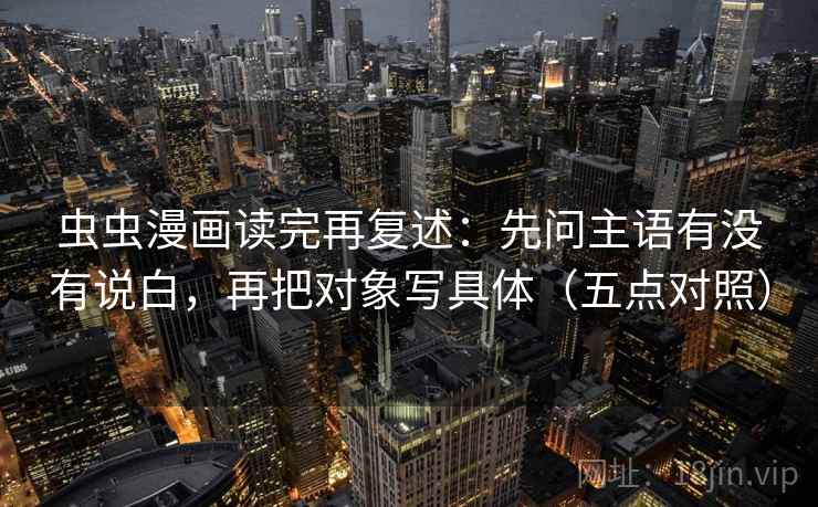 虫虫漫画读完再复述:先问主语有没有说白,再把对象写具体(五点对照) 虫虫漫画读完再复述:先问主语有没有说白,再把对象写具体(五点对照)