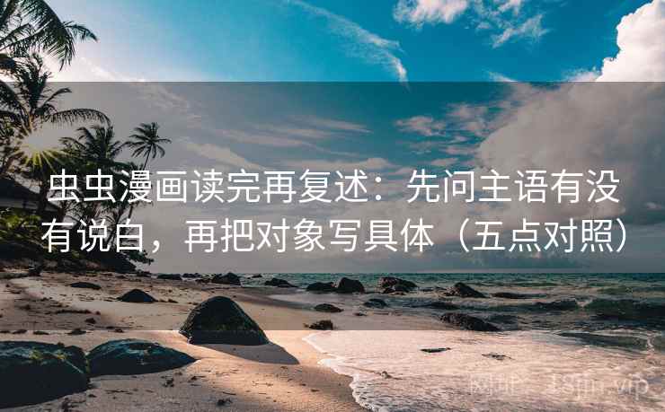 虫虫漫画读完再复述:先问主语有没有说白,再把对象写具体(五点对照) 虫虫漫画读完再复述:先问主语有没有说白,再把对象写具体(五点对照)