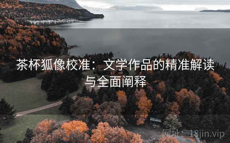 茶杯狐像校准:文学作品的精准解读与全面阐释 茶杯狐像校准:文学作品的精准解读与全面阐释