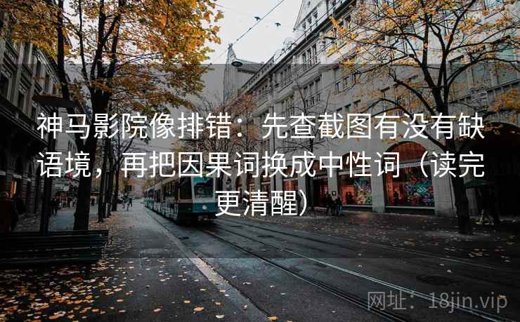 神马影院像排错:先查截图有没有缺语境,再把因果词换成中性词(读完更清醒) 神马影院像排错:先查截图有没有缺语境,再把因果词换成中性词(读完更清醒)