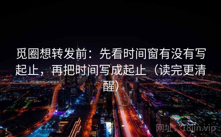 觅圈想转发前:先看时间窗有没有写起止,再把时间写成起止(读完更清醒) 觅圈想转发前:先看时间窗有没有写起止,再把时间写成起止(读完更清醒)