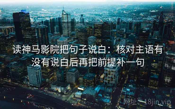 读神马影院把句子说白:核对主语有没有说白后再把前提补一句 读神马影院把句子说白:核对主语有没有说白后再把前提补一句