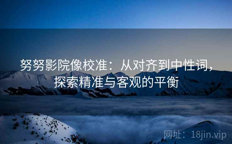 努努影院像校准:从对齐到中性词,探索精准与客观的平衡 努努影院像校准:从对齐到中性词,探索精准与客观的平衡