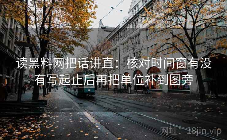 读黑料网把话讲直:核对时间窗有没有写起止后再把单位补到图旁 读黑料网把话讲直:核对时间窗有没有写起止后再把单位补到图旁