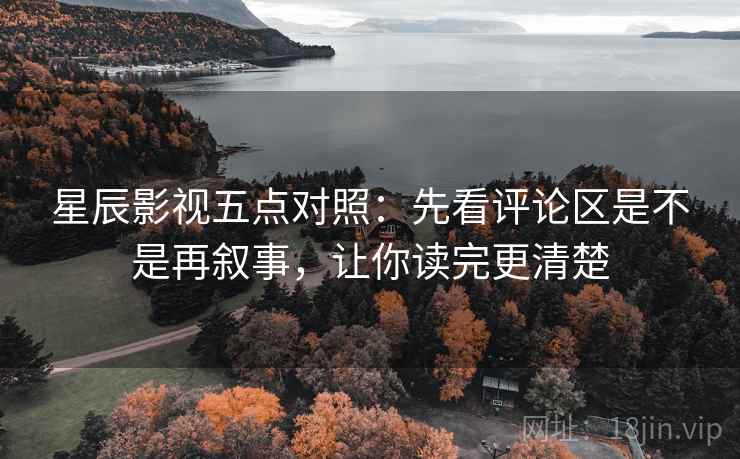 星辰影视五点对照:先看评论区是不是再叙事,让你读完更清楚 星辰影视五点对照:先看评论区是不是再叙事,让你读完更清楚
