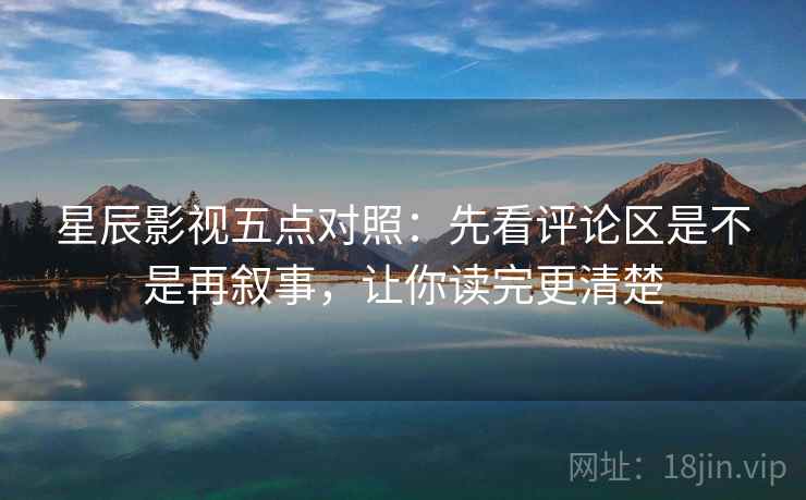 星辰影视五点对照:先看评论区是不是再叙事,让你读完更清楚 星辰影视五点对照:先看评论区是不是再叙事,让你读完更清楚