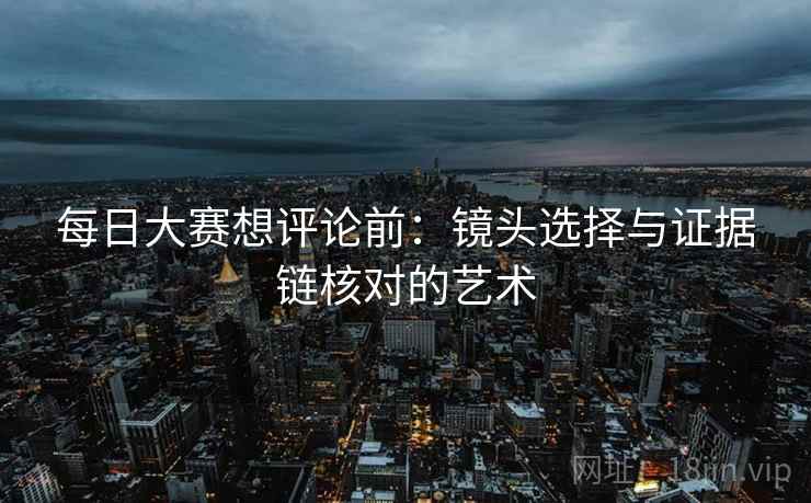 每日大赛想评论前:镜头选择与证据链核对的艺术 每日大赛想评论前:镜头选择与证据链核对的艺术
