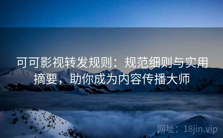 可可影视转发规则:规范细则与实用摘要,助你成为内容传播大师 可可影视转发规则:规范细则与实用摘要,助你成为内容传播大师